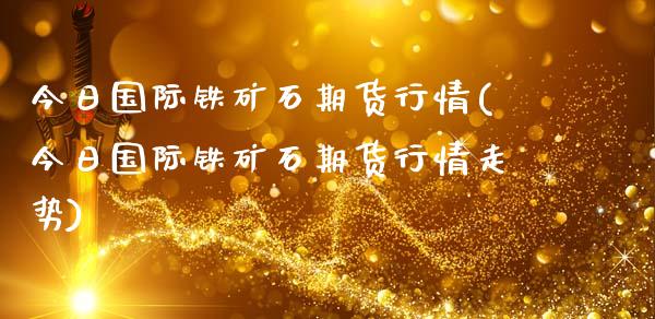今日国际铁矿石期货行情(今日国际铁矿石期货行情走势)_https://www.gnhpgy.com_道指期货_第1张