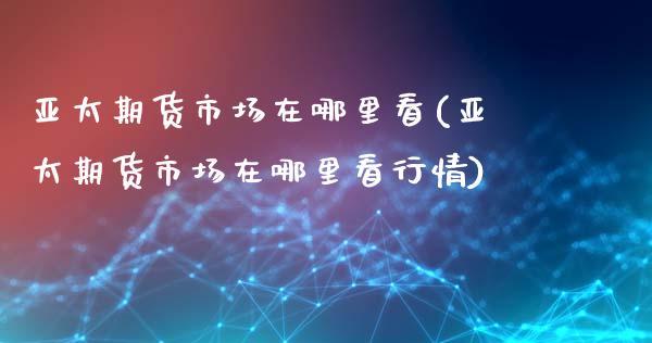 亚太期货市场在哪里看(亚太期货市场在哪里看行情)_https://www.gnhpgy.com_期货知识_第1张