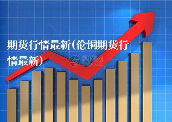 期货行情最新(伦铜期货行情最新)_https://www.gnhpgy.com_恒指期货_第1张