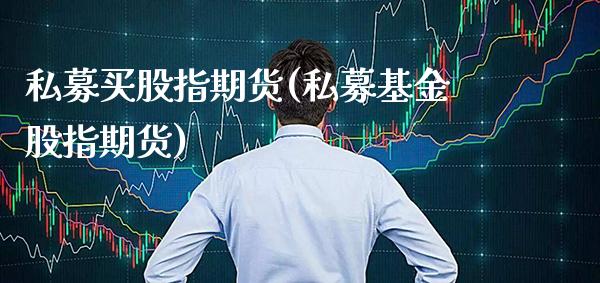 私募买股指期货(私募基金股指期货)_https://www.gnhpgy.com_原油期货_第1张
