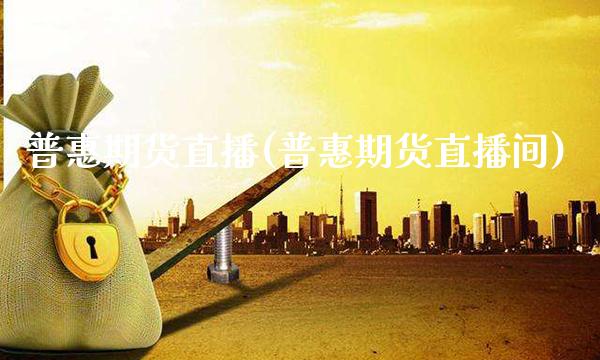 普惠期货直播(普惠期货直播间)_https://www.gnhpgy.com_期货知识_第1张