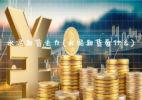水泥期货主力(水泥期货看什么)_https://www.gnhpgy.com_原油期货_第1张