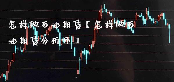 怎样做石油期货【怎样做石油期货分析师】_https://www.gnhpgy.com_恒指期货_第1张