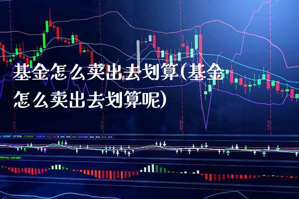 基金怎么卖出去划算(基金怎么卖出去划算呢)_https://www.gnhpgy.com_期货知识_第1张