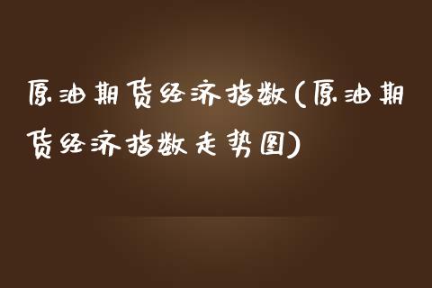 原油期货经济指数(原油期货经济指数走势图)_https://www.gnhpgy.com_期货知识_第1张