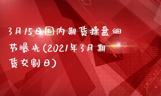 3月15日国内期货操盘细节曝光(2021年3月期货交割日)_https://www.gnhpgy.com_道指期货_第1张