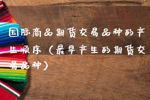 国际商品期货交易品种的产生顺序（最早产生的期货交易品种）_https://www.gnhpgy.com_股指期货_第1张