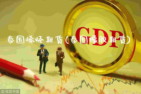 泰国烯烃期货(泰国橡胶期货)_https://www.gnhpgy.com_期货知识_第1张