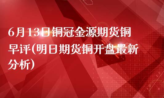 6月13日铜冠金源期货铜早评(明日期货铜开盘最新分析)_恒指期货_第1张_公牛期货直播室 6月13日铜冠金源期货铜早评(明日期货铜开盘最新分析)_https://www.gnhpgy.com_恒指期货_第1张