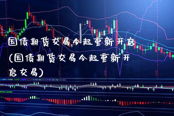 国债期货交易今起重新开启(国债期货交易今起重新开启交易)_https://www.gnhpgy.com_期货知识_第1张