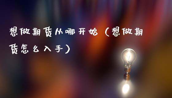想做期货从哪开始（想做期货怎么入手）_https://www.gnhpgy.com_股指期货_第1张