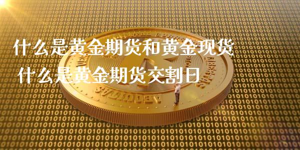 什么是黄金期货和黄金现货 什么是黄金期货交割日_https://www.gnhpgy.com_德指期货_第1张