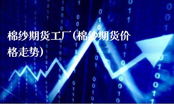 棉纱期货工厂(棉纱期货价格走势)_https://www.gnhpgy.com_原油期货_第1张