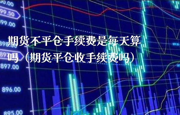 期货不平仓手续费是每天算吗（期货平仓收手续费吗）_https://www.gnhpgy.com_恒指期货_第1张