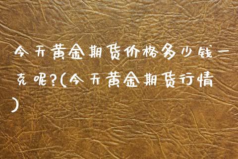 今天黄金期货价格多少钱一克呢?(今天黄金期货行情)_https://www.gnhpgy.com_黄金期货_第1张