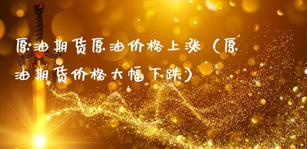 原油期货原油价格上涨（原油期货价格大幅下跌）_https://www.gnhpgy.com_德指期货_第1张