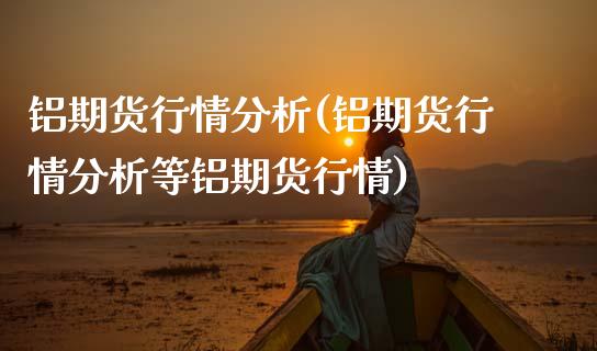 铝期货行情分析(铝期货行情分析等铝期货行情)_https://www.gnhpgy.com_纳指期货_第1张