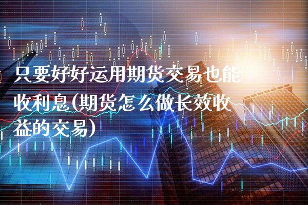 只要好好运用期货交易也能收利息(期货怎么做长效收益的交易)_https://www.gnhpgy.com_期货知识_第1张