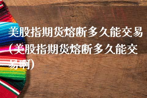 美股指期货熔断多久能交易(美股指期货熔断多久能交易啊)_https://www.gnhpgy.com_期货知识_第1张