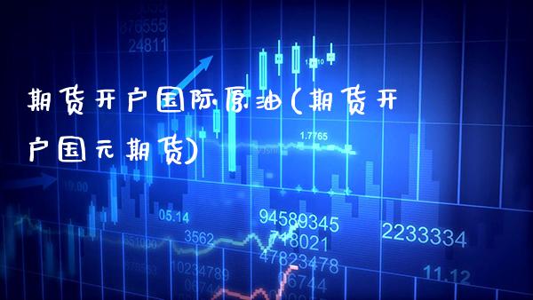 期货开户国际原油(期货开户国元期货)_https://www.gnhpgy.com_原油期货_第1张
