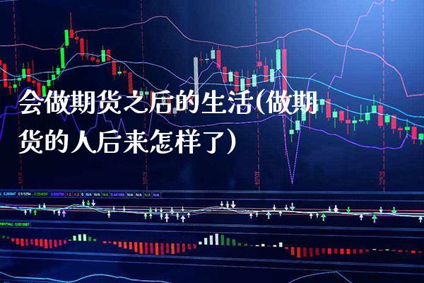 会做期货之后的生活(做期货的人后来怎样了)_https://www.gnhpgy.com_期货知识_第1张