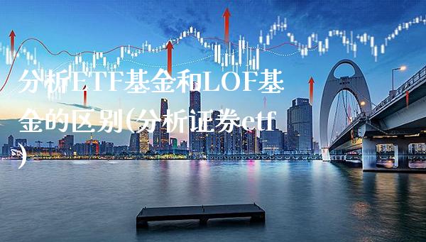 分析ETF基金和LOF基金的区别(分析证券etf)_纳指期货_第1张_公牛期货直播室 分析ETF基金和LOF基金的区别(分析证券etf)_https://www.gnhpgy.com_纳指期货_第1张