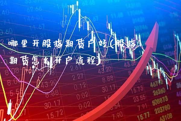 哪里开股指期货户好(股指期货怎么开户流程)_https://www.gnhpgy.com_道指期货_第1张