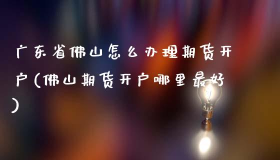 广东省佛山怎么办理期货开户(佛山期货开户哪里最好)_https://www.gnhpgy.com_原油期货_第1张