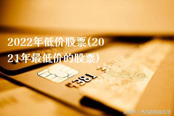 2022年低价股票(2021年最低价的股票)_https://www.gnhpgy.com_原油期货_第1张