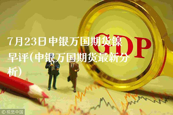 7月23日申银万国期货镍早评(申银万国期货最新分析)_期货知识_第1张_公牛期货直播室 7月23日申银万国期货镍早评(申银万国期货最新分析)_https://www.gnhpgy.com_期货知识_第1张