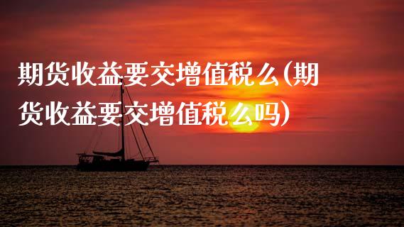 期货收益要交增值税么(期货收益要交增值税么吗)_https://www.gnhpgy.com_黄金期货_第1张