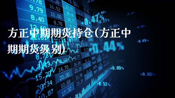 方正中期期货持仓(方正中期期货级别)_https://www.gnhpgy.com_期货知识_第1张