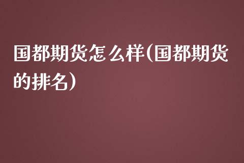 国都期货怎么样(国都期货的排名)_https://www.gnhpgy.com_股指期货_第1张