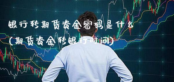 银行转期货资金密码是什么(期货资金转银行时间)_https://www.gnhpgy.com_道指期货_第1张