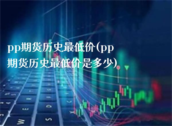 pp期货历史最低价(pp期货历史最低价是多少)_https://www.gnhpgy.com_德指期货_第1张