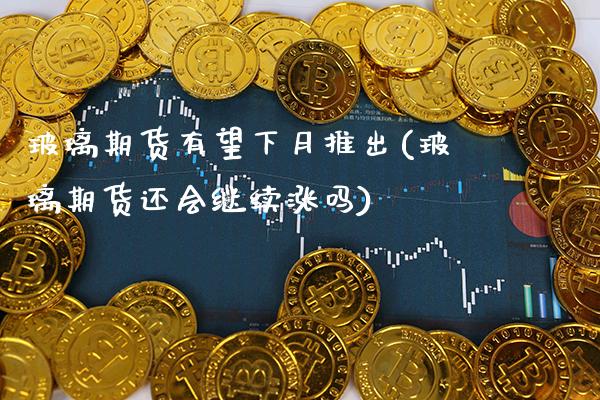 玻璃期货有望下月推出(玻璃期货还会继续涨吗)_https://www.gnhpgy.com_期货百科_第1张