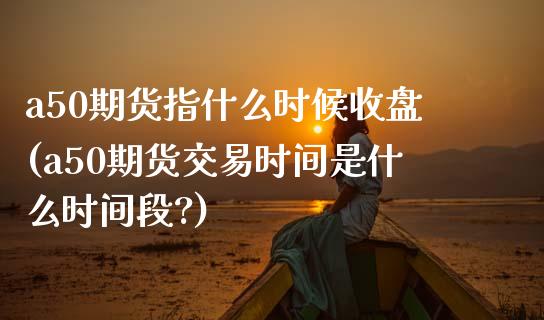 a50期货指什么时候收盘(a50期货交易时间是什么时间段?)_恒指期货_第1张_公牛期货直播室 a50期货指什么时候收盘(a50期货交易时间是什么时间段?)_https://www.gnhpgy.com_恒指期货_第1张