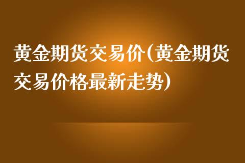 黄金期货交易价(黄金期货交易价格最新走势)_https://www.gnhpgy.com_期货知识_第1张