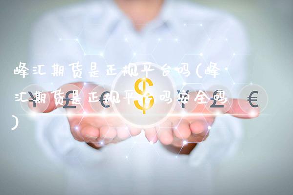 峰汇期货是正规平台吗(峰汇期货是正规平台吗安全吗)_https://www.gnhpgy.com_原油期货_第1张