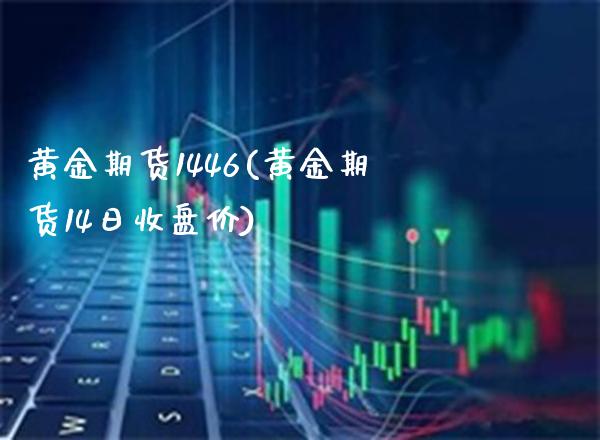 黄金期货1446(黄金期货14日收盘价)_https://www.gnhpgy.com_纳指期货_第1张