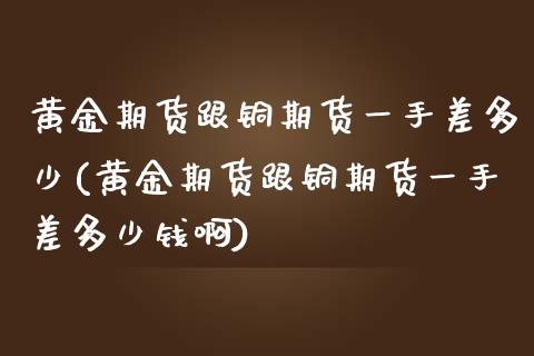 黄金期货跟铜期货一手差多少(黄金期货跟铜期货一手差多少钱啊)_https://www.gnhpgy.com_黄金期货_第1张