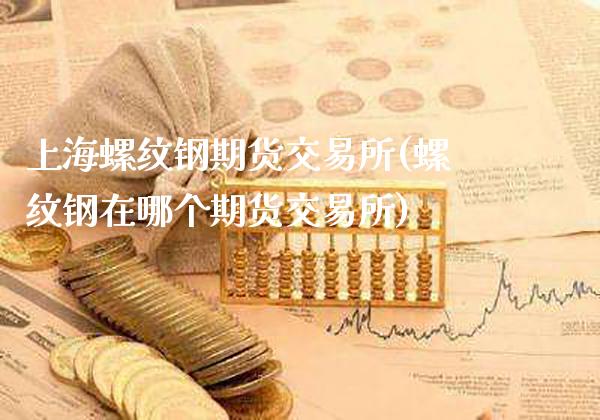 上海螺纹钢期货交易所(螺纹钢在哪个期货交易所)_https://www.gnhpgy.com_恒指期货_第1张