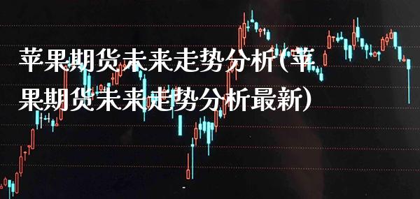 苹果期货未来走势分析(苹果期货未来走势分析最新)_https://www.gnhpgy.com_原油期货_第1张