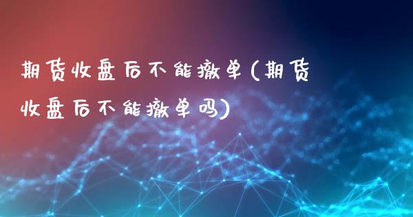 期货收盘后不能撤单(期货收盘后不能撤单吗)_https://www.gnhpgy.com_期货百科_第1张