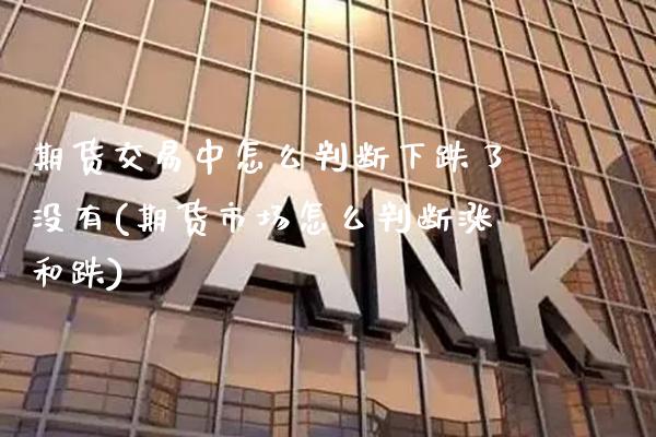 期货交易中怎么判断下跌了没有(期货市场怎么判断涨和跌)_https://www.gnhpgy.com_股指期货_第1张