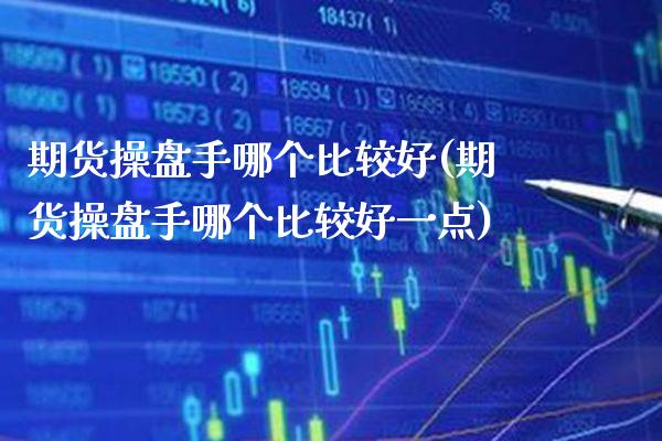 期货操盘手哪个比较好(期货操盘手哪个比较好一点)_https://www.gnhpgy.com_期货知识_第1张