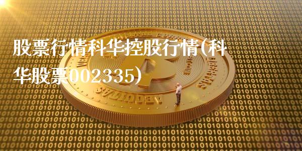 股票行情科华控股行情(科华股票002335)_https://www.gnhpgy.com_纳指期货_第1张