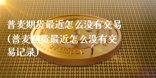 普麦期货最近怎么没有交易(普麦期货最近怎么没有交易记录)_https://www.gnhpgy.com_恒指期货_第1张