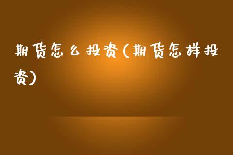 期货怎么投资(期货怎样投资)_https://www.gnhpgy.com_股指期货_第1张