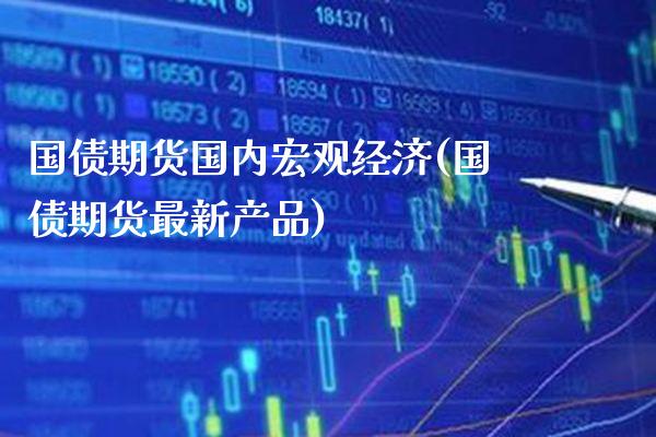 国债期货国内宏观经济(国债期货最新产品)_https://www.gnhpgy.com_股指期货_第1张